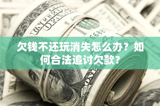 武汉欠钱不还玩消失怎么办？如何合法追讨欠款？