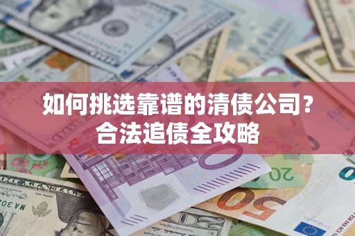 武汉如何挑选靠谱的清债公司?合法追债全攻略 武汉如何挑选靠谱的清债公司?合法追债全攻略