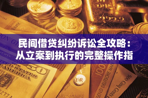 武汉民间借贷纠纷诉讼全攻略：从立案到执行的完整操作指南