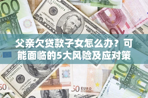 武汉父亲欠贷款子女怎么办?可能面临的5大风险及应对策略 武汉父亲欠贷款子女怎么办?可能面临的5大风险及应对策略