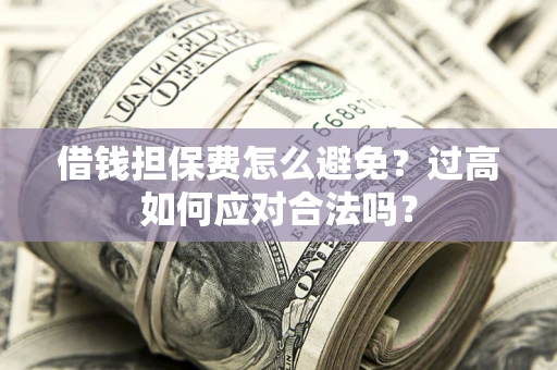 武汉借钱担保费怎么避免？过高如何应对合法吗？
