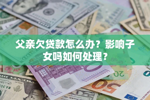 武汉父亲欠贷款怎么办？影响子女吗如何处理？