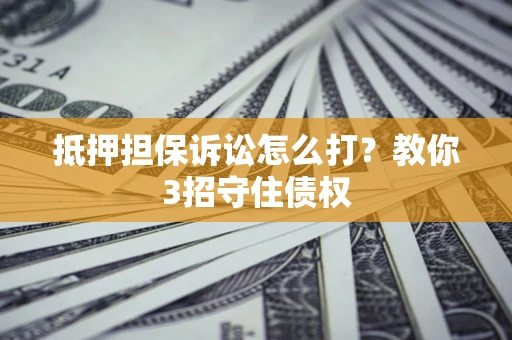 武汉抵押担保诉讼怎么打？教你3招守住债权