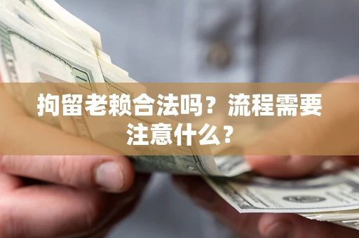 武汉拘留老赖合法吗？流程需要注意什么？