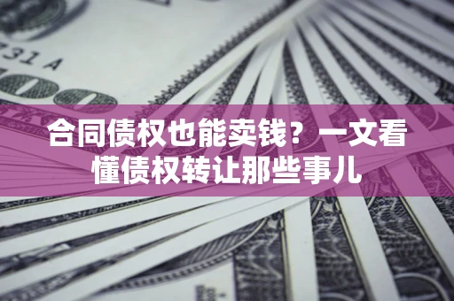 武汉合同债权也能卖钱？一文看懂债权转让那些事儿