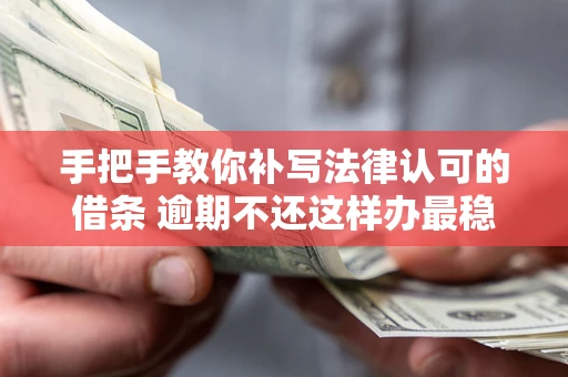 武汉手把手教你补写法律认可的借条 逾期不还这样办最稳妥