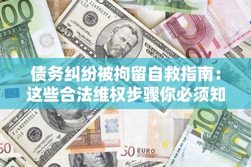 武汉债务纠纷被拘留自救指南：这些合法维权步骤你必须知道！