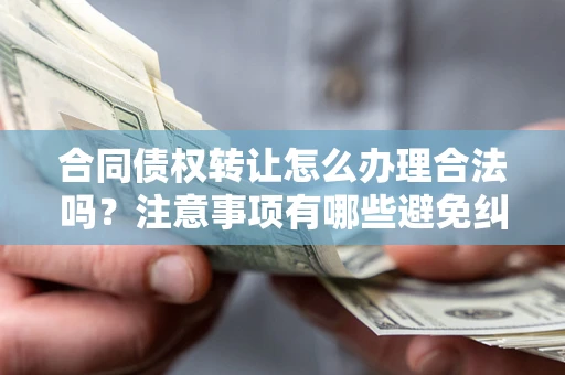 武汉合同债权转让怎么办理合法吗？注意事项有哪些避免纠纷？