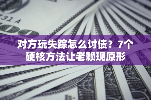 武汉对方玩失踪怎么讨债？7个硬核方法让老赖现原形