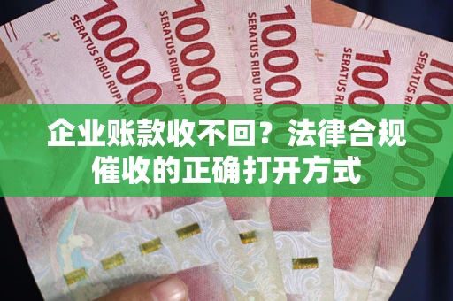 武汉企业账款收不回？法律合规催收的正确打开方式