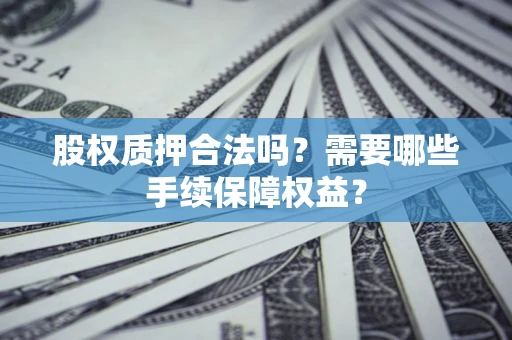 武汉股权质押合法吗？需要哪些手续保障权益？