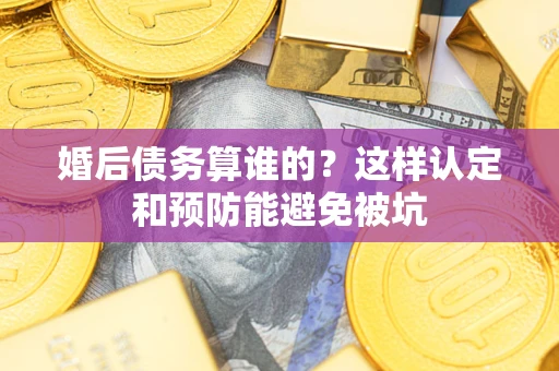 武汉婚后债务算谁的？这样认定和预防能避免被坑