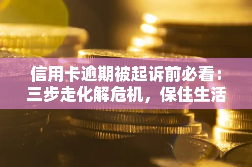 武汉信用卡逾期被起诉前必看：三步走化解危机，保住生活尊严