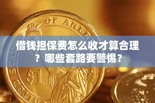 武汉借钱担保费怎么收才算合理？哪些套路要警惕？