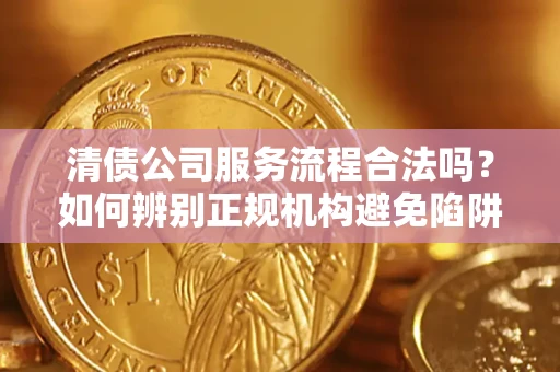 武汉清债公司服务流程合法吗？如何辨别正规机构避免陷阱？