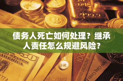 武汉债务人死亡如何处理？继承人责任怎么规避风险？