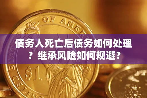 武汉债务人死亡后债务如何处理？继承风险如何规避？