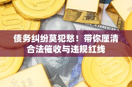 武汉债务纠纷莫犯愁！带你厘清合法催收与违规红线