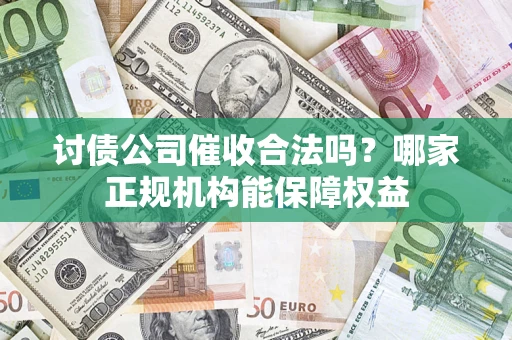 武汉讨债公司催收合法吗？哪家正规机构能保障权益