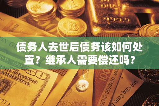 武汉债务人去世后债务该如何处置？继承人需要偿还吗？