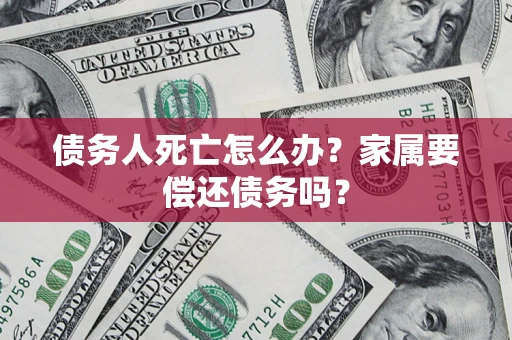 武汉债务人死亡怎么办？家属要偿还债务吗？