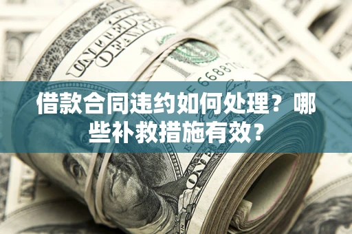 武汉借款合同违约如何处理？哪些补救措施有效？