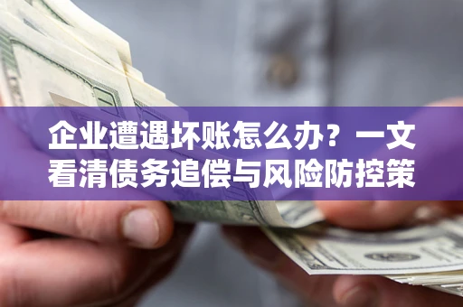 武汉企业遭遇坏账怎么办？一文看清债务追偿与风险防控策略