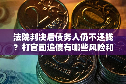 武汉法院判决后债务人仍不还钱？打官司追债有哪些风险和技巧？