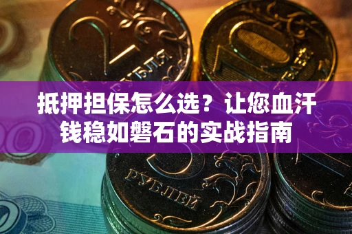 武汉抵押担保怎么选？让您血汗钱稳如磐石的实战指南