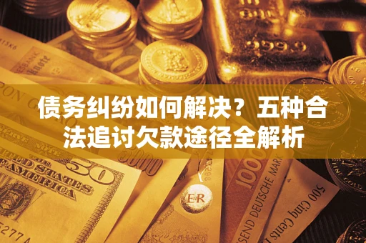 武汉债务纠纷如何解决？五种合法追讨欠款途径全解析