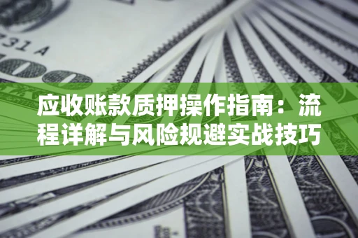 武汉应收账款质押操作指南:流程详解与风险规避实战技巧 武汉应收账款质押操作指南:流程详解与风险规避实战技巧