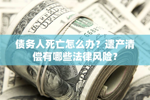 武汉债务人死亡怎么办？遗产清偿有哪些法律风险？