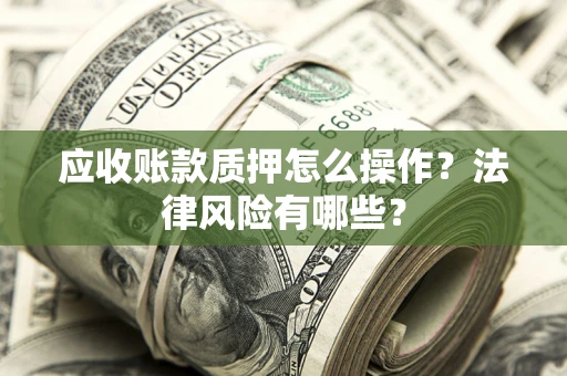 武汉应收账款质押怎么操作？法律风险有哪些？