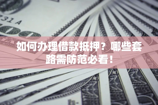 武汉如何办理借款抵押？哪些套路需防范必看！