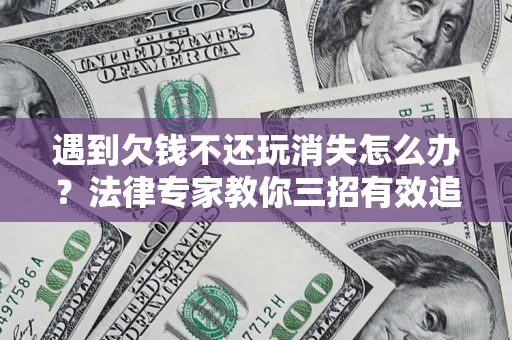 武汉遇到欠钱不还玩消失怎么办？法律专家教你三招有效追债！