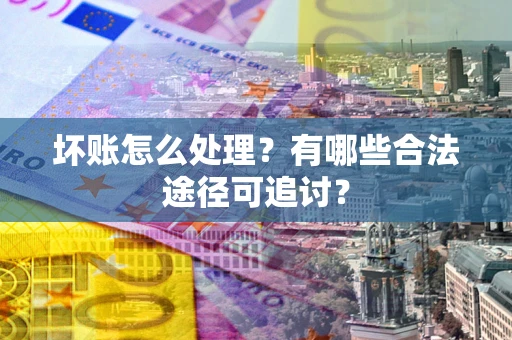 武汉坏账怎么处理？有哪些合法途径可追讨？