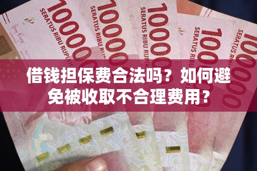 武汉借钱担保费合法吗？如何避免被收取不合理费用？