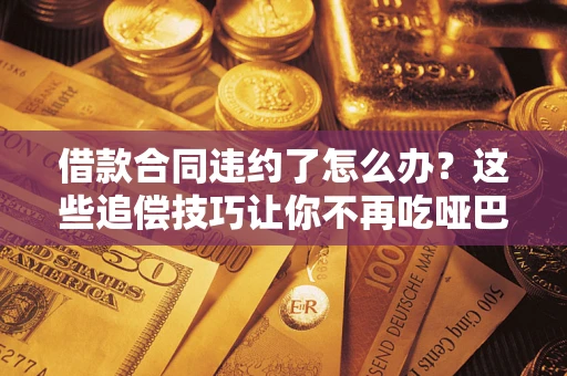 武汉借款合同违约了怎么办？这些追偿技巧让你不再吃哑巴亏