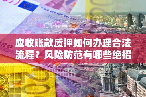 武汉应收账款质押如何办理合法流程？风险防范有哪些绝招？