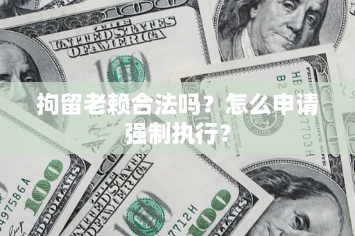 武汉拘留老赖合法吗？怎么申请强制执行？