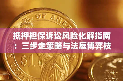 武汉抵押担保诉讼风险化解指南：三步走策略与法庭博弈技巧