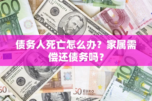 武汉债务人死亡怎么办？家属需偿还债务吗？