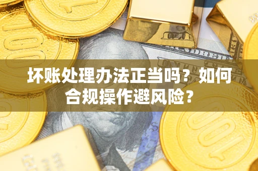 武汉坏账处理办法正当吗？如何合规操作避风险？