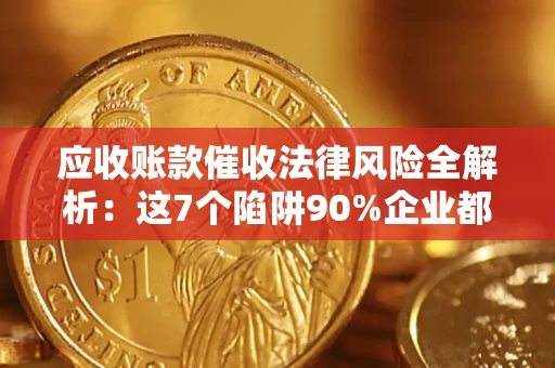 武汉应收账款催收法律风险全解析：这7个陷阱90%企业都踩过（含合规应对指南）