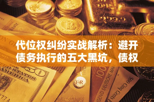 武汉代位权纠纷实战解析：避开债务执行的五大黑坑，债权人必看指南