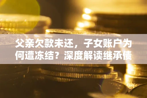武汉父亲欠款未还，子女账户为何遭冻结？深度解读继承债务迷局