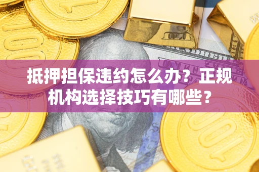 武汉抵押担保违约怎么办？正规机构选择技巧有哪些？