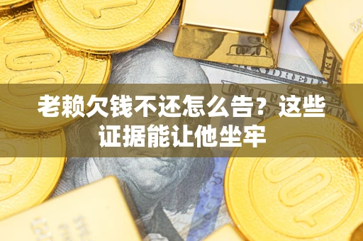 武汉老赖欠钱不还怎么告？这些证据能让他坐牢