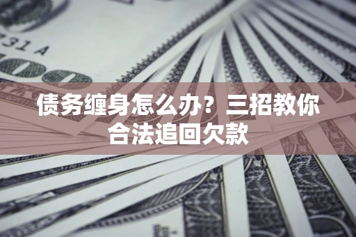 武汉债务缠身怎么办？三招教你合法追回欠款