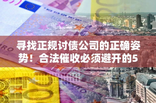 武汉寻找正规讨债公司的正确姿势！合法催收必须避开的5大雷区